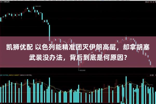 凯狮优配 以色列能精准团灭伊朗高层，却拿胡塞武装没办法，背后到底是何原因？