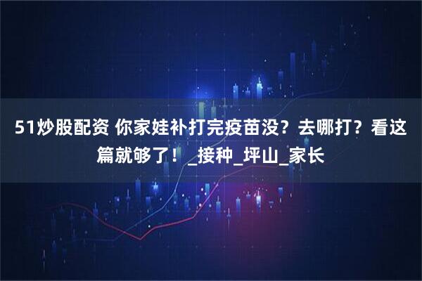 51炒股配资 你家娃补打完疫苗没？去哪打？看这篇就够了！_接种_坪山_家长
