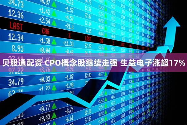 贝股通配资 CPO概念股继续走强 生益电子涨超17%