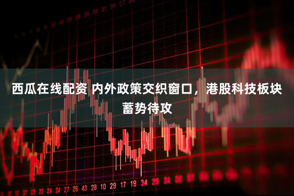 西瓜在线配资 内外政策交织窗口，港股科技板块蓄势待攻