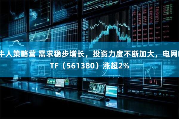 牛人策略营 需求稳步增长，投资力度不断加大，电网ETF（561380）涨超2%