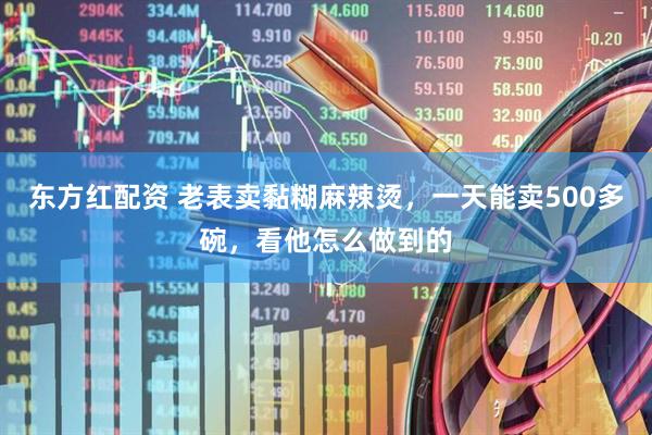 东方红配资 老表卖黏糊麻辣烫，一天能卖500多碗，看他怎么做到的