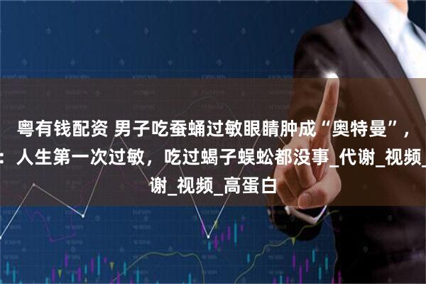粤有钱配资 男子吃蚕蛹过敏眼睛肿成“奥特曼”，当事人：人生第一次过敏，吃过蝎子蜈蚣都没事_代谢_视频_高蛋白