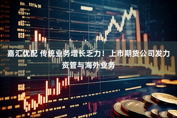 嘉汇优配 传统业务增长乏力！上市期货公司发力资管与海外业务