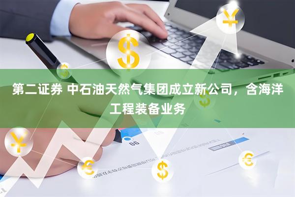 第二证券 中石油天然气集团成立新公司，含海洋工程装备业务