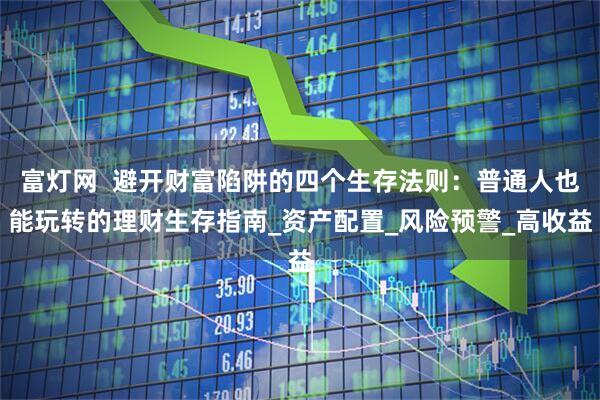 富灯网  避开财富陷阱的四个生存法则：普通人也能玩转的理财生存指南_资产配置_风险预警_高收益