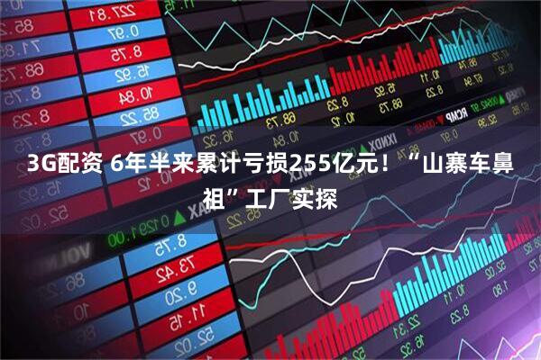 3G配资 6年半来累计亏损255亿元！“山寨车鼻祖”工厂实探