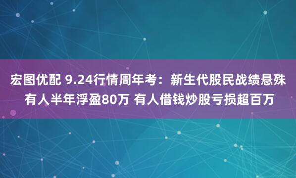 宏图优配 9.24行情周年考：新生代股民战绩悬殊 有人半年浮盈80万 有人借钱炒股亏损超百万