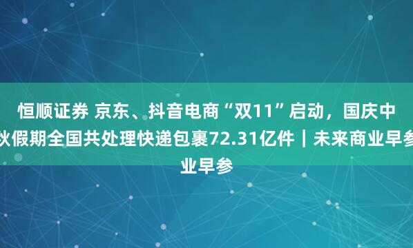 恒顺证券 京东、抖音电商“双11”启动，国庆中秋假期全国共处理快递包裹72.31亿件｜未来商业早参