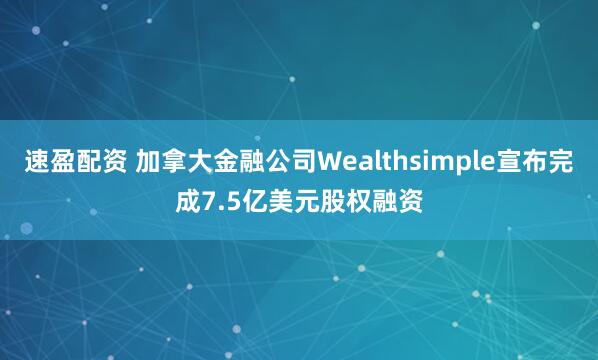 速盈配资 加拿大金融公司Wealthsimple宣布完成7.5亿美元股权融资