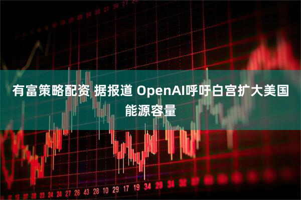 有富策略配资 据报道 OpenAI呼吁白宫扩大美国能源容量