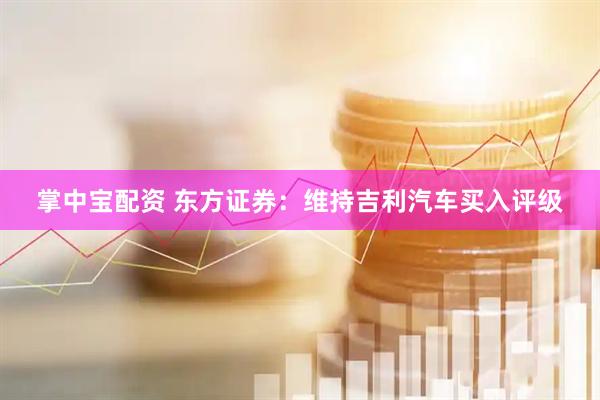 掌中宝配资 东方证券：维持吉利汽车买入评级