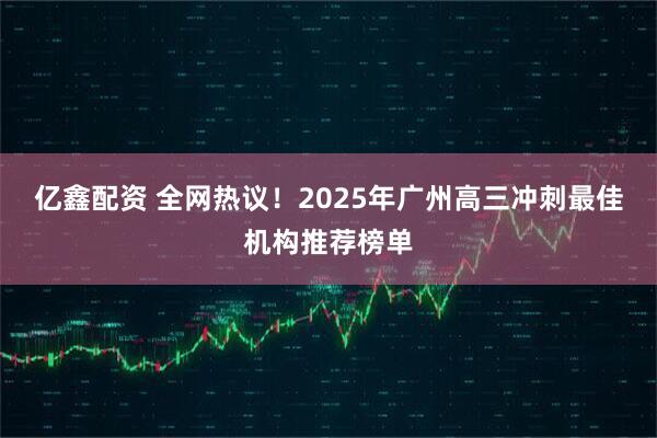 亿鑫配资 全网热议！2025年广州高三冲刺最佳机构推荐榜单