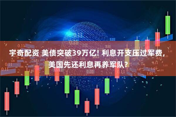 宇奇配资 美债突破39万亿! 利息开支压过军费, 美国先还利息再养军队?