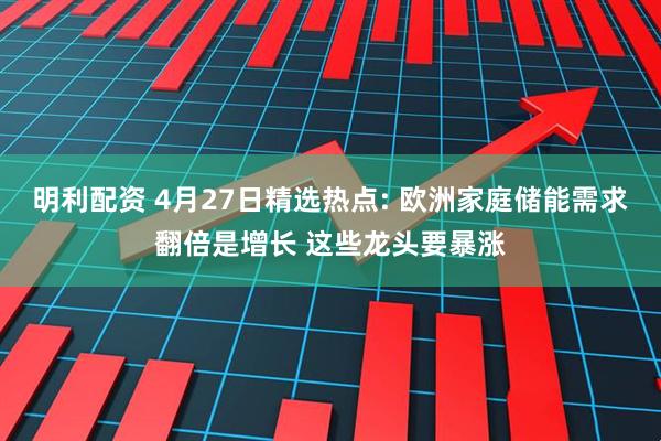 明利配资 4月27日精选热点: 欧洲家庭储能需求翻倍是增长 这些龙头要暴涨