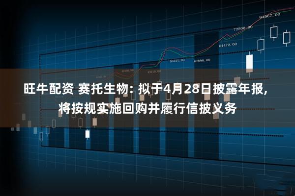 旺牛配资 赛托生物: 拟于4月28日披露年报, 将按规实施回购并履行信披义务