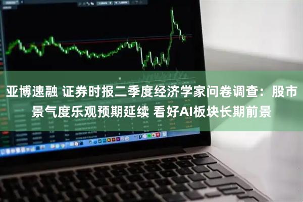 亚博速融 证券时报二季度经济学家问卷调查：股市景气度乐观预期延续 看好AI板块长期前景