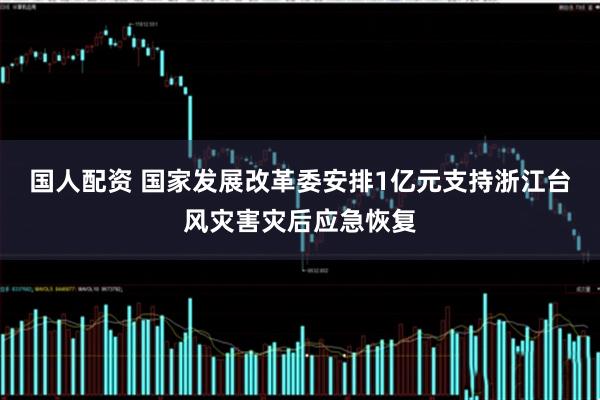 国人配资 国家发展改革委安排1亿元支持浙江台风灾害灾后应急恢复